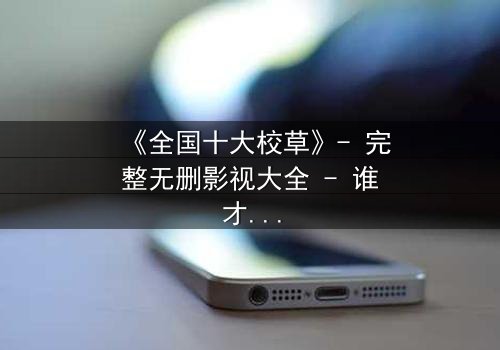 《全国十大校草》- 完整无删影视大全 - 谁才是真正的校园王者?