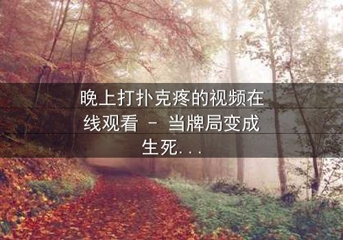 晚上打扑克疼的视频在线观看 - 当牌局变成生死局,你敢看吗?