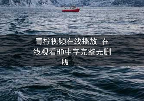 青柠视频在线播放-在线观看HD中字完整无删版 - 当真相浮出水面,谁还能全身而退?