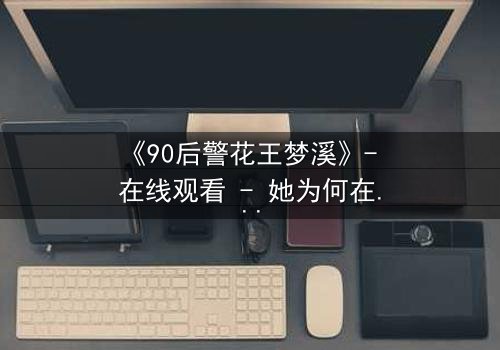 《90后警花王梦溪》- 在线观看 - 她为何在正义与亲情间颤抖?