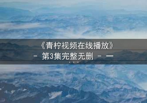 《青柠视频在线播放》- 第3集完整无删 - 一场跨越时空的致命追逐