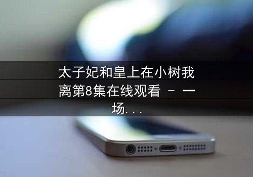 太子妃和皇上在小树我离第8集在线观看 - 一场宫廷禁忌之恋的终极爆发