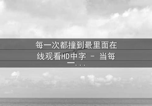 每一次都撞到最里面在线观看HD中字 - 当每一次撞击都揭开人性最深处的秘密