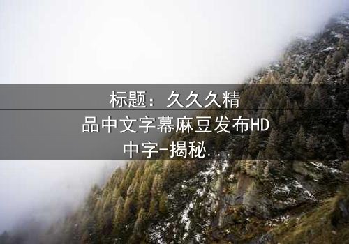 标题:久久久精品中文字幕麻豆发布HD中字-揭秘隐藏的家族诅咒