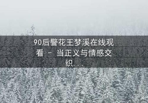 90后警花王梦溪在线观看 - 当正义与情感交织,她如何抉择?