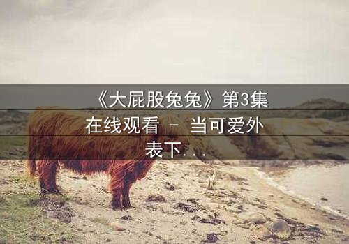 《大屁股兔兔》第3集在线观看 - 当可爱外表下隐藏的黑暗秘密被揭开