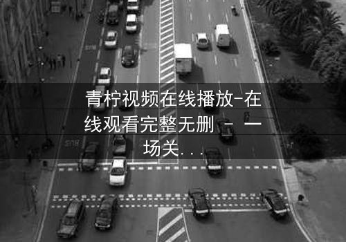青柠视频在线播放-在线观看完整无删 - 一场关于真相与谎言的终极较量