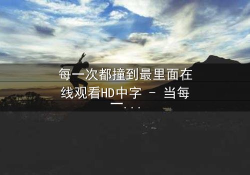 每一次都撞到最里面在线观看HD中字 - 当每一次撞击都直抵灵魂深处