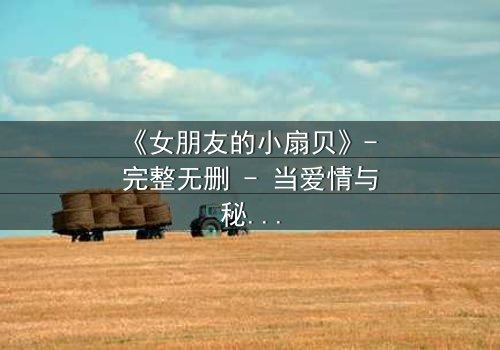 《女朋友的小扇贝》- 完整无删 - 当爱情与秘密交织,谁将揭开真相?