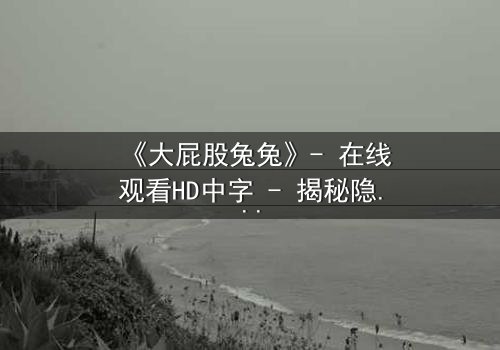 《大屁股兔兔》- 在线观看HD中字 - 揭秘隐藏的黑暗真相