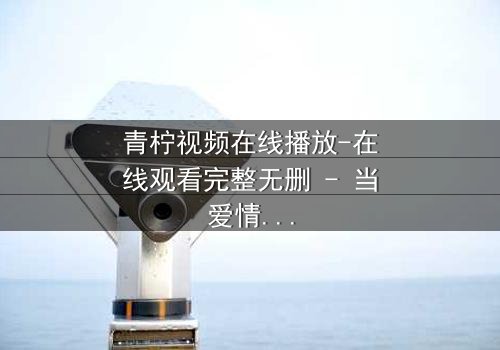 青柠视频在线播放-在线观看完整无删 - 当爱情与阴谋交织,真相能否被掩盖?