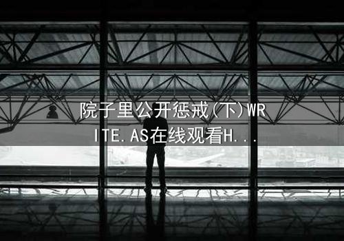 院子里公开惩戒(下)WRITE.AS在线观看HD中字 - 当秘密在阳光下燃烧,谁能全身而退?