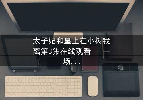 太子妃和皇上在小树我离第3集在线观看 - 一场宫廷绝恋的生死抉择