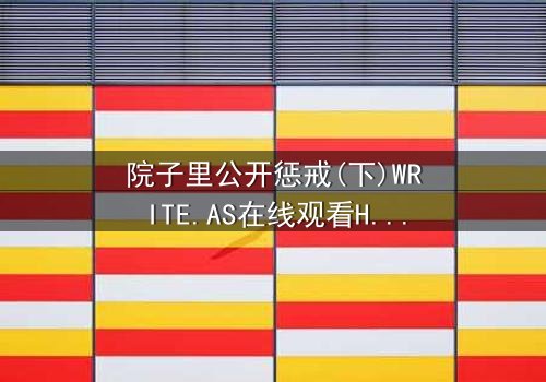 院子里公开惩戒(下)WRITE.AS在线观看HD中字 - 当秘密被撕开,谁能全身而退?
