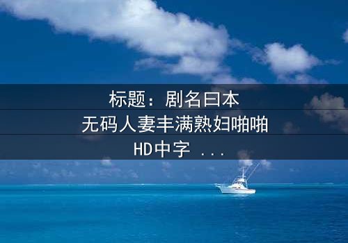 标题:剧名曰本无码人妻丰满熟妇啪啪 HD中字 - 一场禁忌之恋的致命诱惑