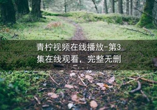 青柠视频在线播放-第3集在线观看,完整无删 - 当真相被层层剥开,谁还能全身而退?