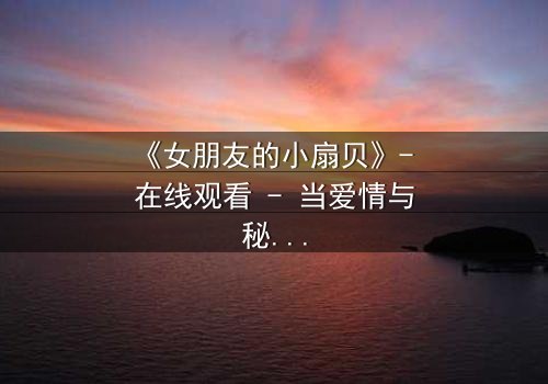 《女朋友的小扇贝》- 在线观看 - 当爱情与秘密交织,谁将揭开真相?