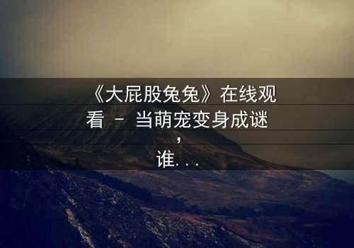 《大屁股兔兔》在线观看 - 当萌宠变身成谜,谁将揭开隐藏的真相?