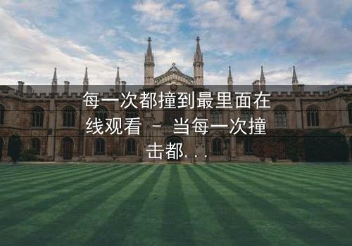 每一次都撞到最里面在线观看 - 当每一次撞击都揭开隐藏的真相