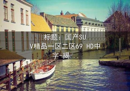 标题:国产SUV精品一区二区69 HD中字-揭秘汽车背后的致命秘密