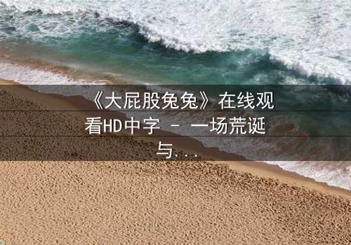 《大屁股兔兔》在线观看HD中字 - 一场荒诞与救赎的奇幻冒险