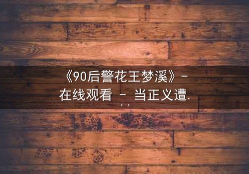 《90后警花王梦溪》- 在线观看 - 当正义遭遇背叛,她如何绝地反击?