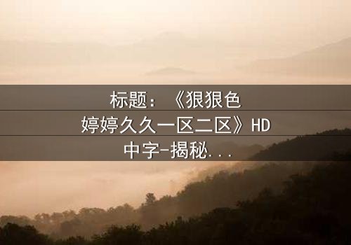 标题:《狠狠色婷婷久久一区二区》HD中字-揭秘欲望与救赎的惊心之旅