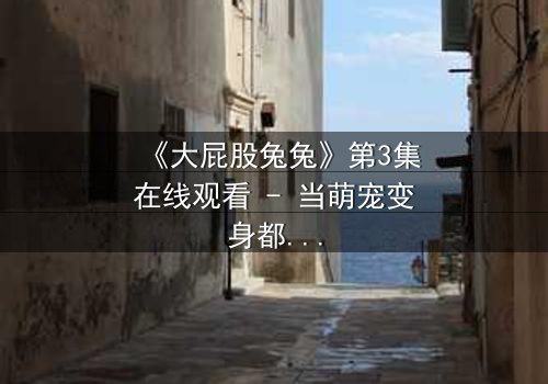 《大屁股兔兔》第3集在线观看 - 当萌宠变身都市英雄,谁在背后操控一切?