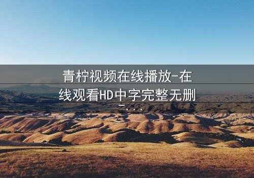 青柠视频在线播放-在线观看HD中字完整无删 - 当爱情遇上阴谋,真相藏在每一帧里