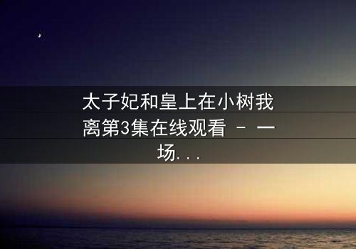 太子妃和皇上在小树我离第3集在线观看 - 一场宫廷虐恋的终极抉择