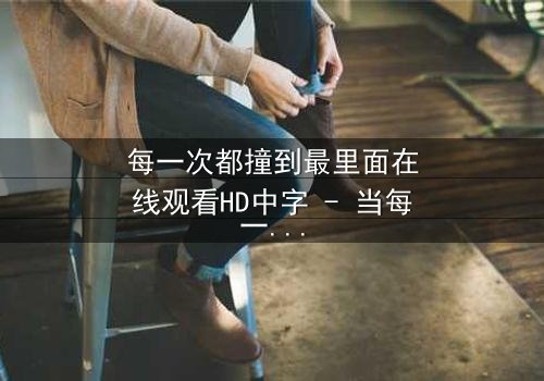 每一次都撞到最里面在线观看HD中字 - 当每一次深入都成为命运的诅咒