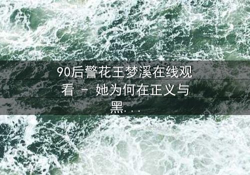 90后警花王梦溪在线观看 - 她为何在正义与黑暗间徘徊?