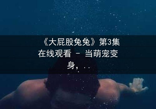 《大屁股兔兔》第3集在线观看 - 当萌宠变身,揭开隐藏的黑暗秘密