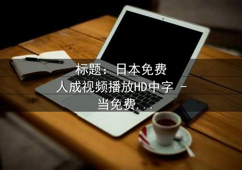 标题:日本免费人成视频播放HD中字 - 当免费播放成为致命陷阱,谁能逃脱?