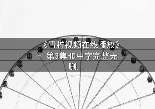 《青柠视频在线播放》- 第3集HD中字完整无删 - 当真相撕裂爱情,谁能全身而退?