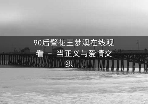 90后警花王梦溪在线观看 - 当正义与爱情交织,她将如何抉择?