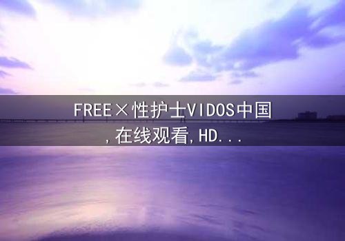 《FREE×性护士VIDOS中国》- 在线观看 - 第7集完整无删