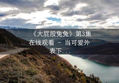 《大屁股兔兔》第3集在线观看 - 当可爱外表下隐藏着致命秘密