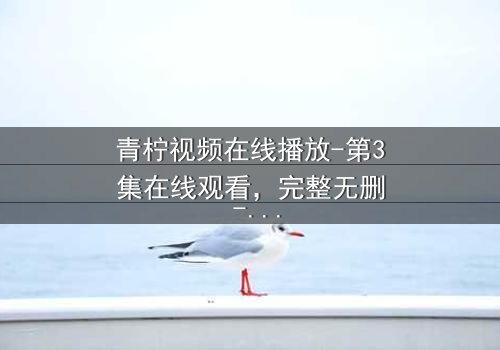 青柠视频在线播放-第3集在线观看,完整无删 - 当真相浮出水面,谁将付出代价?