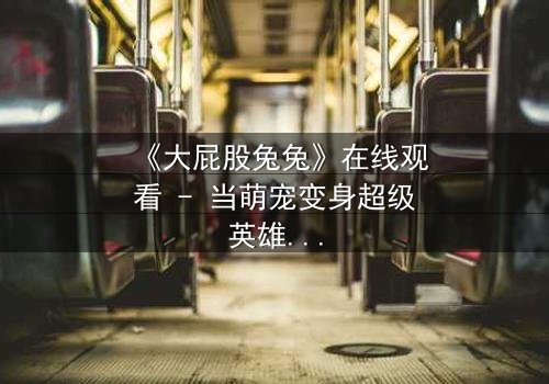 《大屁股兔兔》在线观看 - 当萌宠变身超级英雄,谁能阻止这场城市危机?