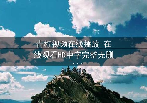 青柠视频在线播放-在线观看HD中字完整无删 - 当爱情与阴谋交织,谁才是真正的赢家?