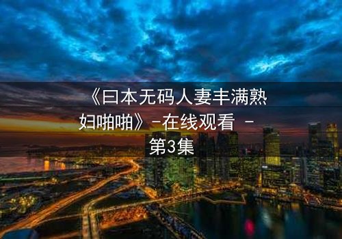 《曰本无码人妻丰满熟妇啪啪》-在线观看 - 第3集