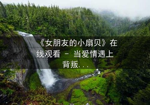 《女朋友的小扇贝》在线观看 - 当爱情遇上背叛,真相令人窒息