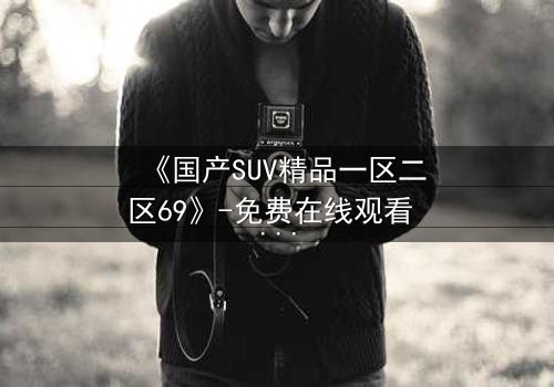 《国产SUV精品一区二区69》-免费在线观看 - 第5集HD中字