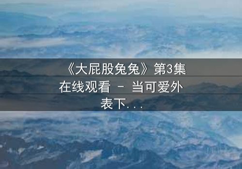 《大屁股兔兔》第3集在线观看 - 当可爱外表下藏着惊天秘密