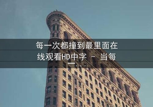 每一次都撞到最里面在线观看HD中字 - 当每一次深入都揭开更深的秘密