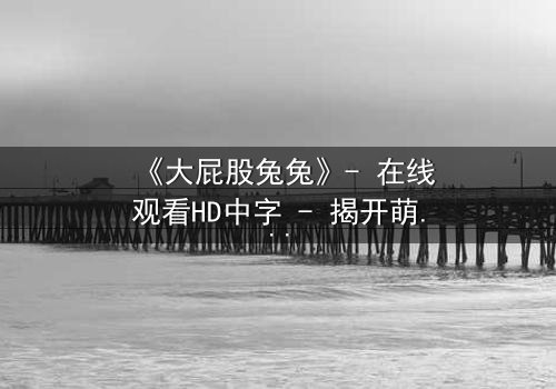 《大屁股兔兔》- 在线观看HD中字 - 揭开萌宠背后的惊天秘密