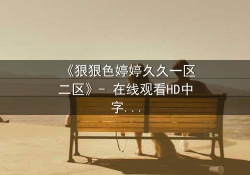 《狠狠色婷婷久久一区二区》- 在线观看HD中字 - 免费1080P超清完整无删