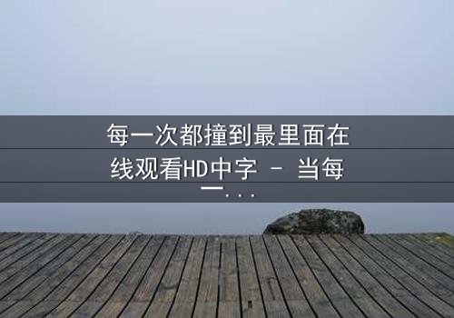 每一次都撞到最里面在线观看HD中字 - 当每一次深入都成为无法逃脱的宿命