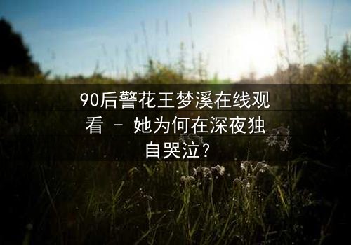 90后警花王梦溪在线观看 - 她为何在深夜独自哭泣?